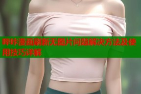 哔咔漫画刷新无图片问题解决方法及使用技巧详解