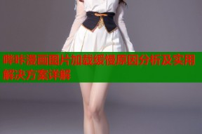 哔咔漫画图片加载缓慢原因分析及实用解决方案详解