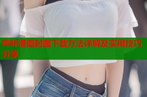 哔咔漫画封面下载方法详解及实用技巧分享