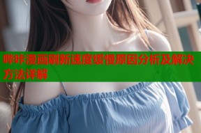 哔咔漫画刷新速度缓慢原因分析及解决方法详解