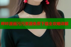 哔咔漫画污污资源免费下载全攻略详解