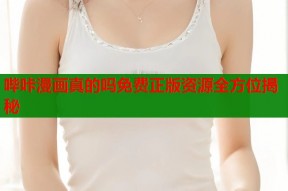 哔咔漫画真的吗免费正版资源全方位揭秘