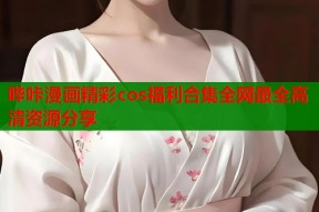 哔咔漫画精彩cos福利合集全网最全高清资源分享