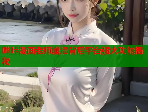哔咔漫画老师崩溃背后平台强大功能揭秘  第2张