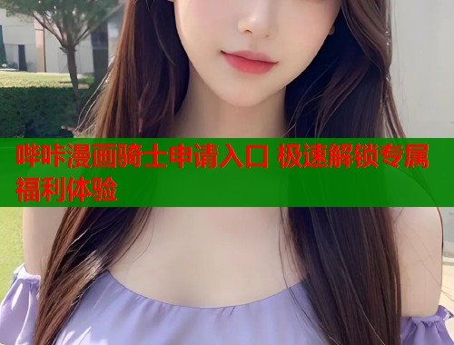 哔咔漫画骑士申请入口 极速解锁专属福利体验  第1张