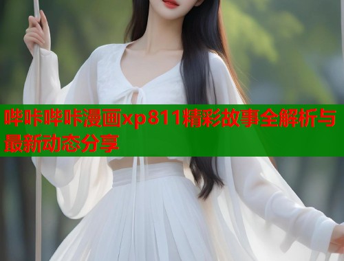 哔咔哔咔漫画xp811精彩故事全解析与最新动态分享  第2张