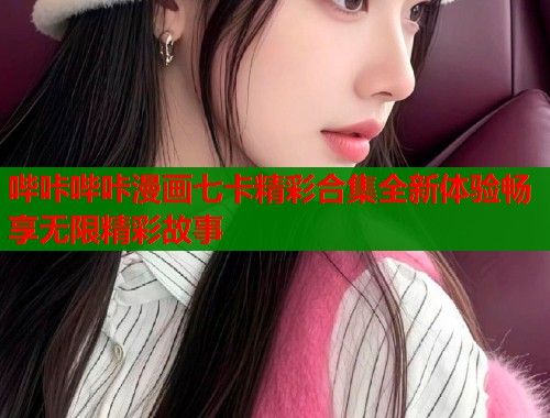哔咔哔咔漫画七卡精彩合集全新体验畅享无限精彩故事  第1张