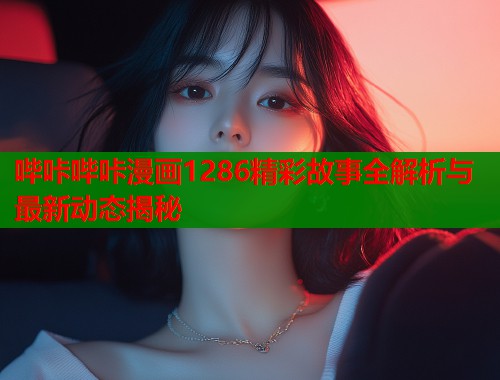 哔咔哔咔漫画1286精彩故事全解析与最新动态揭秘  第1张