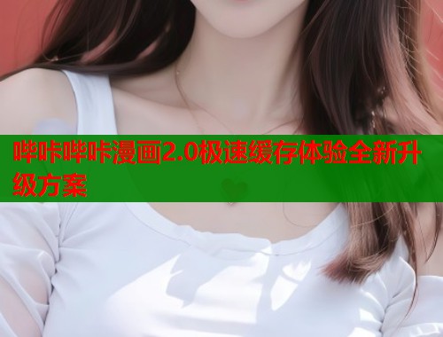 哔咔哔咔漫画2.0极速缓存体验全新升级方案  第1张