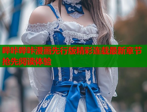 哔咔哔咔漫画先行版精彩连载最新章节抢先阅读体验  第1张