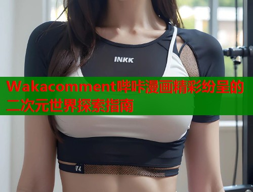 Wakacomment哔咔漫画精彩纷呈的二次元世界探索指南  第1张
