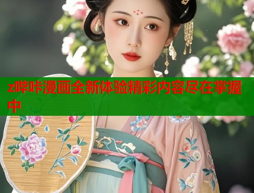 z哔咔漫画全新体验精彩内容尽在掌握中  第1张