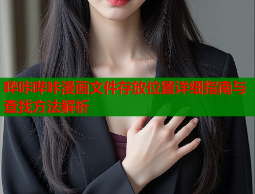 哔咔哔咔漫画文件存放位置详细指南与查找方法解析  第1张