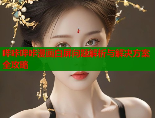 哔咔哔咔漫画白屏问题解析与解决方案全攻略  第1张