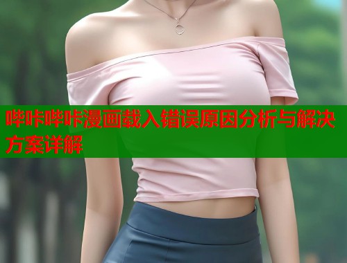 哔咔哔咔漫画载入错误原因分析与解决方案详解  第1张
