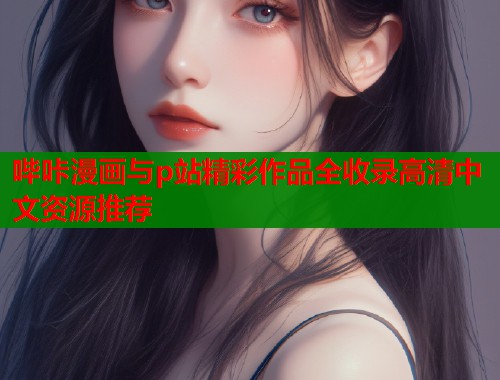 哔咔漫画与p站精彩作品全收录高清中文资源推荐  第1张