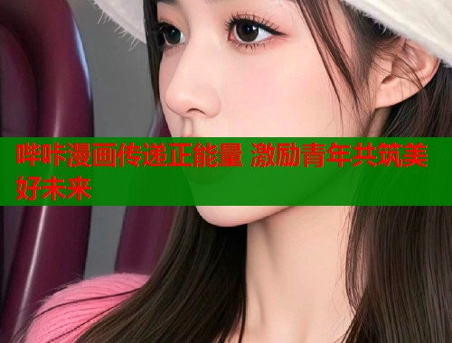 哔咔漫画传递正能量 激励青年共筑美好未来  第1张