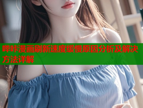 哔咔漫画刷新速度缓慢原因分析及解决方法详解  第1张