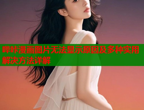 哔咔漫画图片无法显示原因及多种实用解决方法详解  第1张