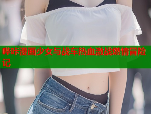 哔咔漫画少女与战车热血激战燃情冒险记  第2张