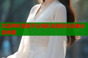 沈清哔咔漫画平台精彩连载轻松追番必备神器
