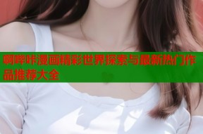 啊哔咔漫画精彩世界探索与最新热门作品推荐大全