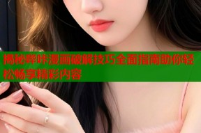 揭秘哔咔漫画破解技巧全面指南助你轻松畅享精彩内容