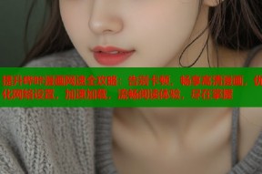 提升哔咔漫画网速全攻略：告别卡顿，畅享高清漫画，优化网络设置，加速加载，流畅阅读体验，尽在掌握