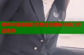 哔哔咔漫画精彩世界全景揭秘与热门作品推荐