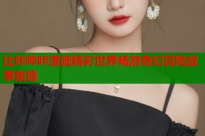 比咔哔咔漫画精彩世界畅游奇幻冒险故事集锦