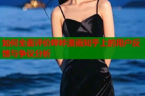 如何全面评价哔咔漫画知乎上的用户反馈与争议分析