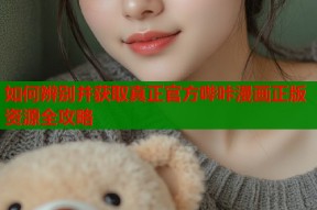 如何辨别并获取真正官方哔咔漫画正版资源全攻略