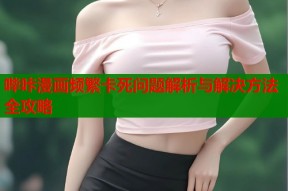 哔咔漫画频繁卡死问题解析与解决方法全攻略