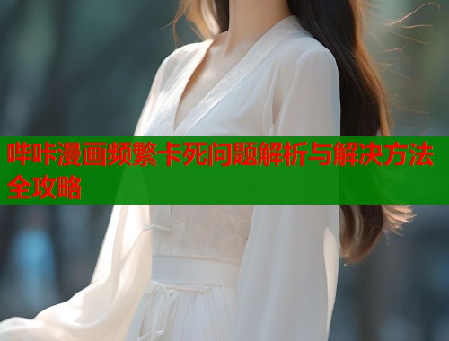 哔咔漫画频繁卡死问题解析与解决方法全攻略  第2张