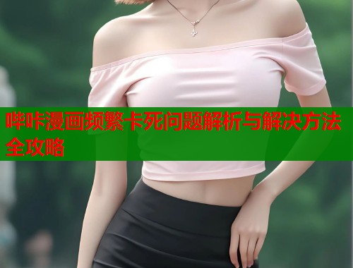 哔咔漫画频繁卡死问题解析与解决方法全攻略  第1张