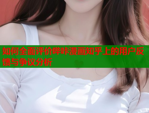 如何全面评价哔咔漫画知乎上的用户反馈与争议分析  第2张